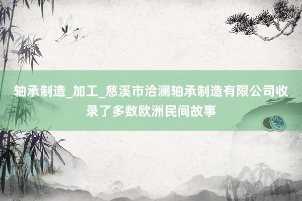 轴承制造_加工_慈溪市洽澜轴承制造有限公司收录了多数欧洲民间故事