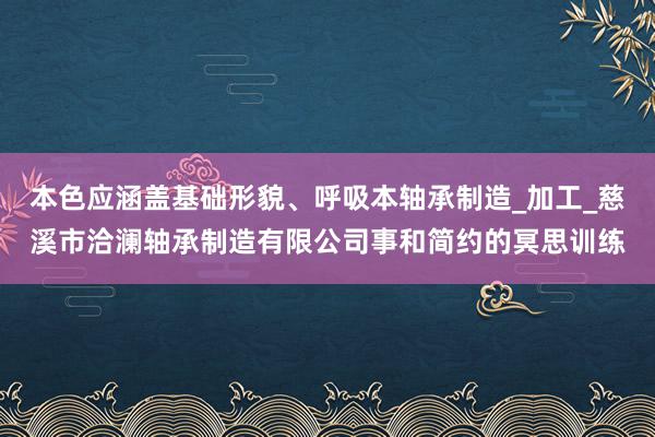 本色应涵盖基础形貌、呼吸本轴承制造_加工_慈溪市洽澜轴承制造有限公司事和简约的冥思训练